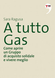 Title: A tutto Gas. Come aprire un Gruppo di acquisto solidale e vivere meglio, Author: Sara Ragusa