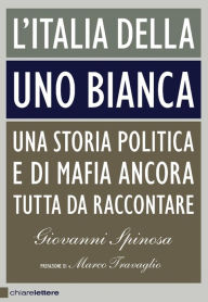 Title: L'Italia della Uno bianca: Una storia politica e di mafia ancora tutta da raccontare, Author: Giovanni Spinosa