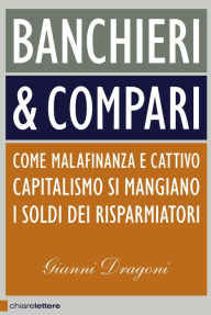 Title: Banchieri & compari: Come malafinanza e cattivo capitalismo si mangiano i soldi dei risparmiatori, Author: Gianni Dragoni