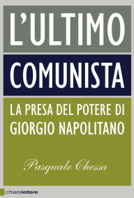 Title: L'ultimo comunista: La presa del potere di Giorgio Napolitano, Author: Pasquale Chessa