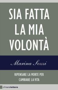 Title: Sia fatta la mia volontà: Ripensare la morte per cambiare la vita, Author: Marina Sozzi