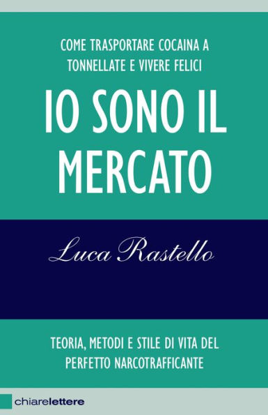 Io sono il mercato: Come trasportare cocaina a tonnellate e vivere felici. Teoria, metodi e stile di vita del perfetto narcotrafficante