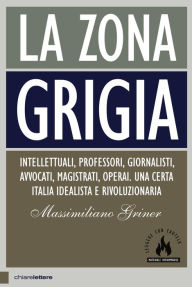 Title: La zona grigia: Intellettuali, professori, giornalisti, avvocati, magistrati, operai. Una certa Italia idealista e rivoluzionaria, Author: Massimiliano Griner