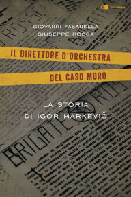 Title: Il direttore d'orchestra del caso Moro: La storia di Igor Markevic, Author: Giovanni Fasanella