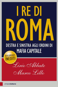 Title: I re di Roma: Destra e sinistra agli ordini di mafia capitale, Author: Marco Lillo