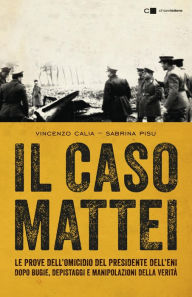 Title: Il caso Mattei: Le prove dell'omicidio del presidente dell'Eni dopo bugie, depistaggi e manipolazioni della verità, Author: Vincenzo Calia