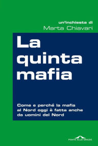 Title: La quinta mafia: Come e perché la mafia del Nord oggi è fatta anche da uomini del Nord, Author: Marta Chiavari