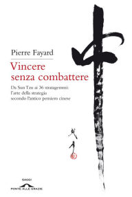 Title: Vincere senza combattere: Da Sun Tzu ai 36 stratagemmi: l'arte della strategia secondo l'antico pensiero cinese, Author: Pierre Fayard