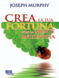 Title: Crea la tua fortuna con la mente inconscia, Author: Joseph Murphy