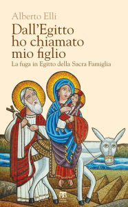 Title: Dall'Egitto ho chiamato mio figlio: La fuga in Egitto della Sacra Famiglia, Author: Elli Alberto