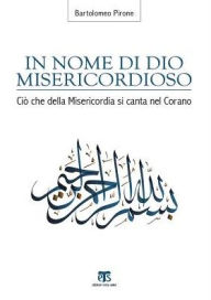 Title: In nome di Dio Misericordioso: Cio che della misericordia si canta nel Corano, Author: Bartolomeo Pirone