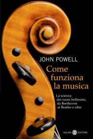 Title: Come funziona la musica: La scienza dei suoni bellissimi, da Beethoven ai Beatles e oltre, Author: John Powell