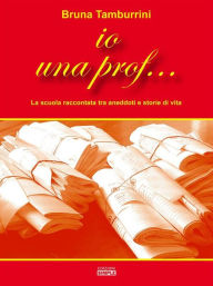 Title: Io una prof...: La scuola raccontata tra aneddoti e storie di vita, Author: Bruna Tamburrini