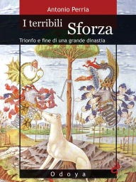 Title: I terribili Sforza: Trionfo e fine di una grande dinastia, Author: Antonio Perria
