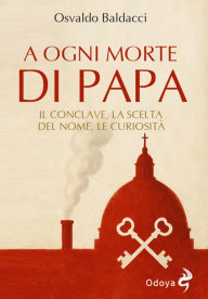 Title: A ogni morte di Papa: Il Conclave, la scelta del nome, le curiosità, Author: Osvaldo Baldacci