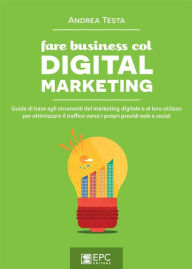 Title: Fare business col Digital Marketing: Guida di base agli strumenti del marketing digitale e al loro utilizzo per ottimizzare il traffico verso i propri presidi web e social, Author: Andrea Testa