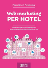 Title: Web marketing PER HOTEL: Strategie digitali, concrete ed efficaci, per promuovere la struttura turistica sul web, Author: FRANCESCO PIERSIMONI