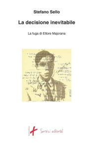 Title: La decisione inevitabile: La fuga di Ettore Majorana, Author: Stefano Sello