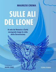 Title: Sulle ali del leone: a vela da Venezia a Corfù navigando lungo le rotte della Serenissima, Author: Maurizio Crema