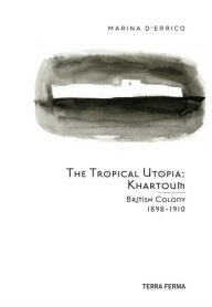 Title: The Tropical Utopia Khartoum: British Colony 1898-1910, Author: Marina d'Errico