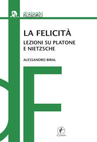 Title: La felicità: Lezioni su Platone e Nietzsche, Author: Alessandro Biral