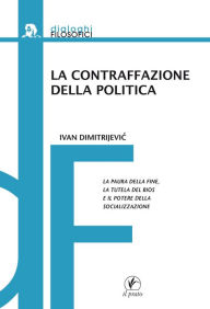 Title: La contraffazione della politica: La paura della fine, la tutela del bios e il potere della socializzazione, Author: Ivan Dimitrijevic