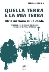 Title: Quella terra è la mia terra: Istria memoria di un esodo, Author: Regina Cimmino