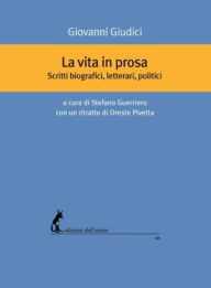 Title: La vita in prosa: Scritti biografici, letterari, politici, Author: Giovanni Giudici