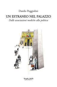 Title: Un estraneo nel palazzo. Dalle associazioni mediche alla politica, Author: Danilo Poggiolini