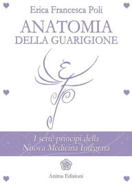Title: Anatomia della Guarigione: I sette principi della Nuova Medicina Integrata, Author: Erica Francesca Poli