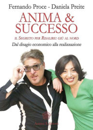 Title: Anima & Successo: IL SEGRETO PER RISALIRE: GIÙ AL NORD - Dal disagio economico alla realizzazione, Author: Proce Fernando; Preite Daniela