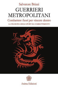 Title: Guerrieri metropolitani: Combattere fuori per vincere dentro - La filosofia degli sport da combattimento, Author: Salvatore Brizzi