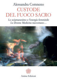 Title: Custode del Fuoco Sacro: Lo sciamanesimo e l'energia femminile Le donne medicina raccontano..., Author: Alessandra Comneno