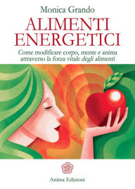 Title: Alimenti Energetici: Come modificare corpo, mente e anima attraverso la forza vitale degli alimenti, Author: Monica Grando