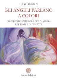 Title: Gli Angeli parlano a colori: Un percorso interiore che cambierà per sempre la tua vita, Author: Elisa Munari