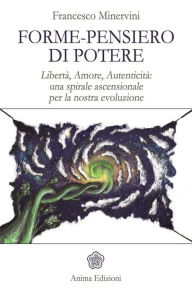 Title: Forme-pensiero di potere: Libertà, Amore, Autenticità: una spirale ascensionale per la nostra evoluzione, Author: Francesco Minervini