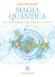 Title: Magia Quantica: Gli Antichi Segreti per cambiare la tua vita, Author: Gaia Shamanel