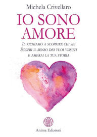 Title: Io sono amore: Il richiamo a scoprire chi sei - Scopri il senso dei tuoi vissuti e amerai la tua storia, Author: Michela Crivellaro