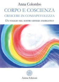 Title: Corpo e Coscienza - Crescere in Consapevolezza: Un viaggio nel nostro sistema energetico, Author: Anna Colombo