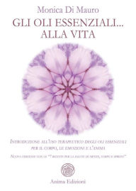 Title: Gli oli essenziali... alla vita: Introduzione all'uso terapeutico degli oli essenziali per il corpo, le emozioni e l'anima - Nuova edizione con le 