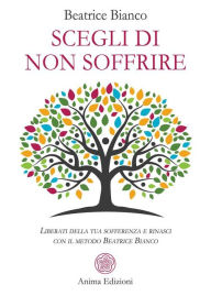 Title: Scegli di non soffrire: Liberati della tua sofferenza e rinasci con il metodo Beatrice Bianco, Author: Beatrice Bianco