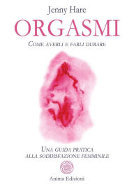 Title: Orgasmi: Come averli e farli durare - Una guida pratica alla soddisfazione femminile, Author: Jenny Hare