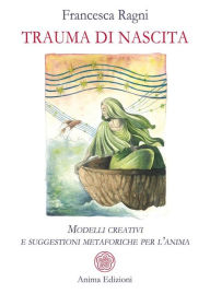 Title: Trauma di nascita: Modelli creativi e suggestioni metaforiche per l'anima, Author: Francesca Ragni