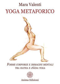 Title: Yoga metaforico: Forme corporee e immagini mentali tra hatha e jñana yoga, Author: Valenti Mara