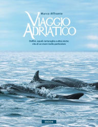 Title: Viaggio Adriatico. Delfini, squali, tartarughe e altre storie: vita di un mare molto particolare., Author: Marco Affronte