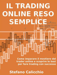 Title: Il trading online reso semplice: Come imparare il mestiere del trader online e scoprire le basi per fare trading con successo, Author: Stefano Calicchio