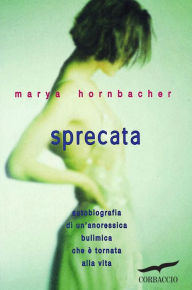 Title: Sprecata: Autobiografia di un'anoressica bulimica che è tornata alla vita, Author: Marya Hornbacher