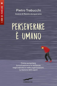 Title: Perseverare è umano: Come aumentare la motivazione e la resilienza negli individui e nelle organizzazioni. La lezione dello sport, Author: Pietro Trabucchi