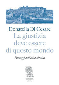 Title: La giustizia deve essere di questo mondo: Paesaggi dell'etica ebraica, Author: Donatella Ester Di Cesare