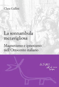 Title: La sonnambula meravigliosa: Magnetismo e ipnotismo nell'Ottocento italiano, Author: Clara Gallini